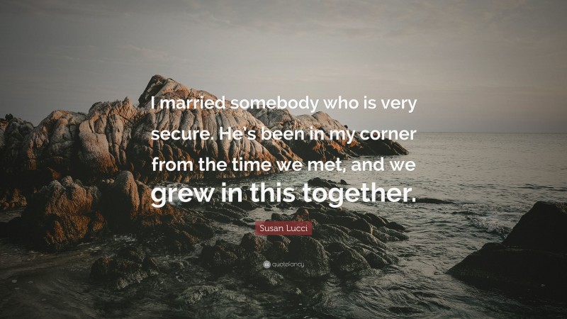 Susan Lucci Quote: “I married somebody who is very secure. He’s been in my corner from the time we met, and we grew in this together.”