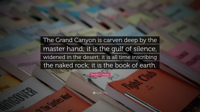 Donald C. Peattie Quote: “The Grand Canyon is carven deep by the master hand; it is the gulf of silence, widened in the desert; it is all time inscribing the naked rock; it is the book of earth.”