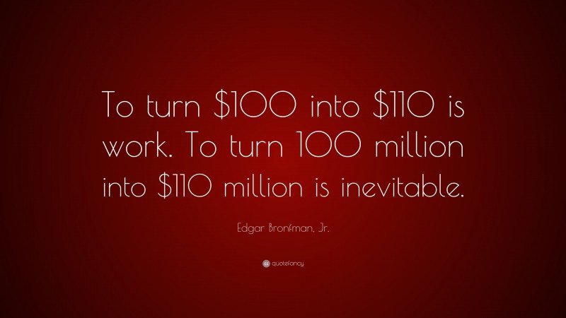 Edgar Bronfman, Jr. Quote: “To turn $100 into $110 is work. To turn 100 million into $110 million is inevitable.”