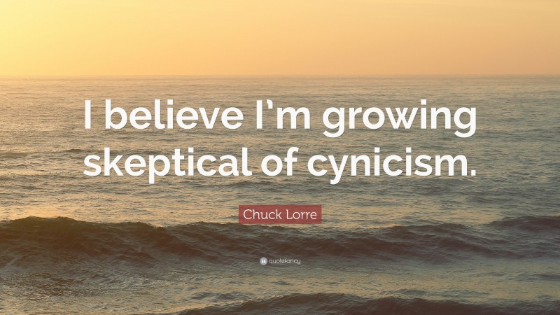 Chuck Lorre Quote: “I believe I’m growing skeptical of cynicism.”