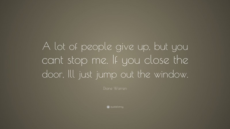 Diane Warren Quote: “A lot of people give up, but you cant stop me. If you close the door, Ill just jump out the window.”