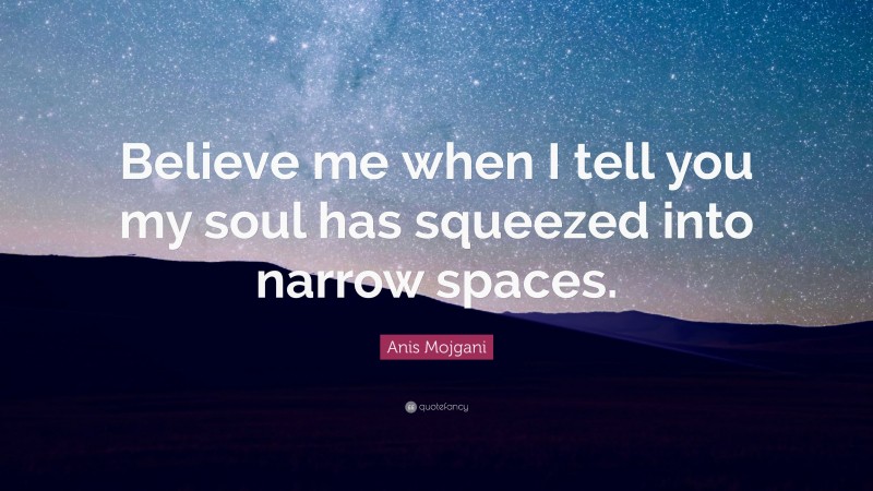 Anis Mojgani Quote: “Believe me when I tell you my soul has squeezed into narrow spaces.”