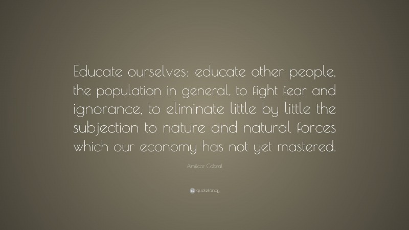Amilcar Cabral Quote: “Educate ourselves; educate other people, the population in general, to fight fear and ignorance, to eliminate little by little the subjection to nature and natural forces which our economy has not yet mastered.”