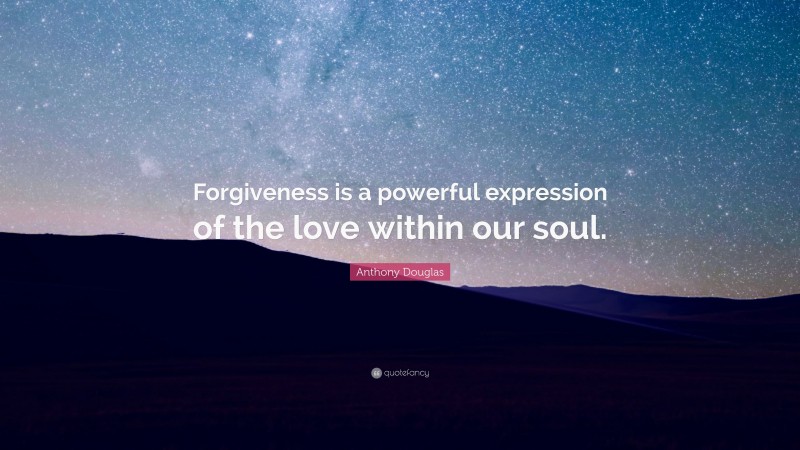 Anthony Douglas Quote: “Forgiveness is a powerful expression of the love within our soul.”