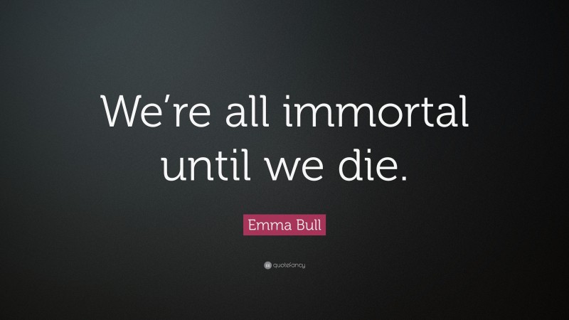 Emma Bull Quote: “We’re all immortal until we die.”