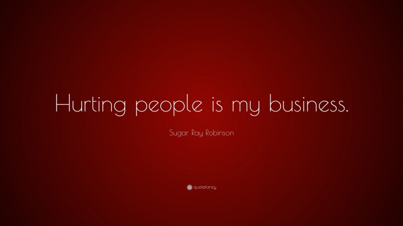 Sugar Ray Robinson Quote: “Hurting people is my business.”