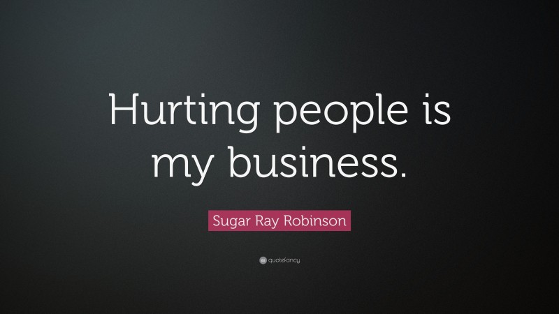 Sugar Ray Robinson Quote: “Hurting people is my business.”
