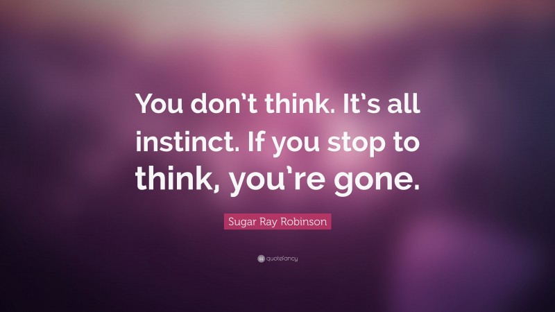Sugar Ray Robinson Quote: “You don’t think. It’s all instinct. If you stop to think, you’re gone.”