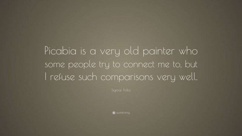Sigmar Polke Quote: “Picabia is a very old painter who some people try to connect me to, but I refuse such comparisons very well.”