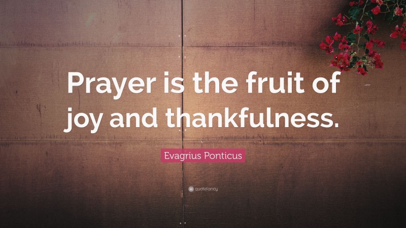 Evagrius Ponticus Quote: “Prayer is the fruit of joy and thankfulness.”