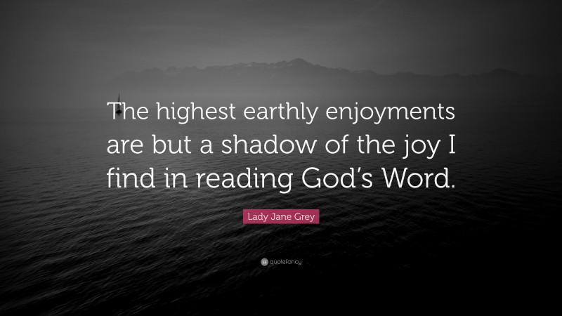 Lady Jane Grey Quote: “The highest earthly enjoyments are but a shadow of the joy I find in reading God’s Word.”