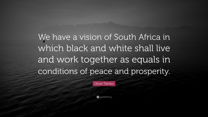 Oliver Tambo Quote: “We have a vision of South Africa in which black and white shall live and work together as equals in conditions of peace and prosperity.”
