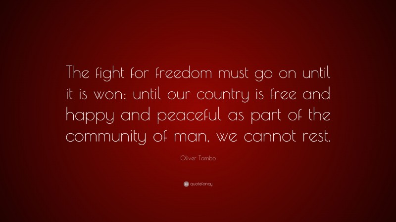 Oliver Tambo Quote: “The fight for freedom must go on until it is won; until our country is free and happy and peaceful as part of the community of man, we cannot rest.”