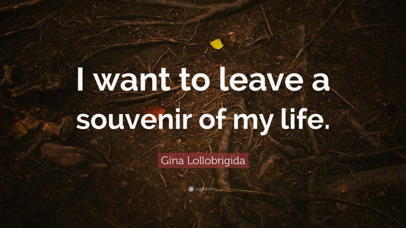 Gina Lollobrigida Quote: “I want to leave a souvenir of my life.”