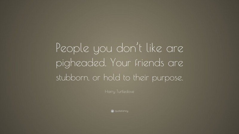 Harry Turtledove Quote: “People you don’t like are pigheaded. Your friends are stubborn, or hold to their purpose.”
