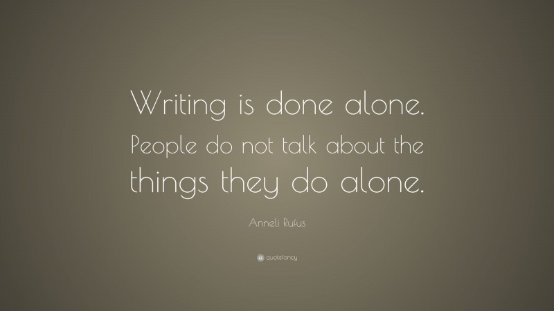 Anneli Rufus Quote: “Writing is done alone. People do not talk about the things they do alone.”
