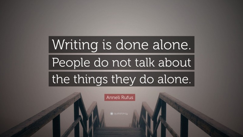 Anneli Rufus Quote: “Writing is done alone. People do not talk about the things they do alone.”