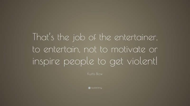 Kurtis Blow Quote: “That’s the job of the entertainer, to entertain, not to motivate or inspire people to get violent!”