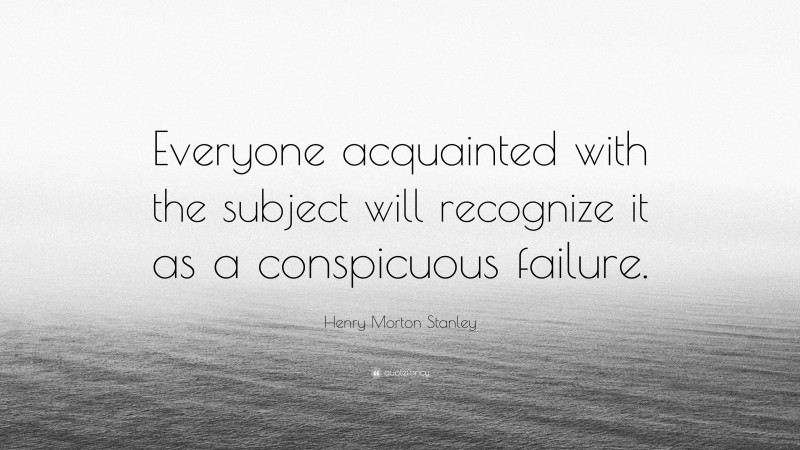 Henry Morton Stanley Quote: “Everyone acquainted with the subject will recognize it as a conspicuous failure.”