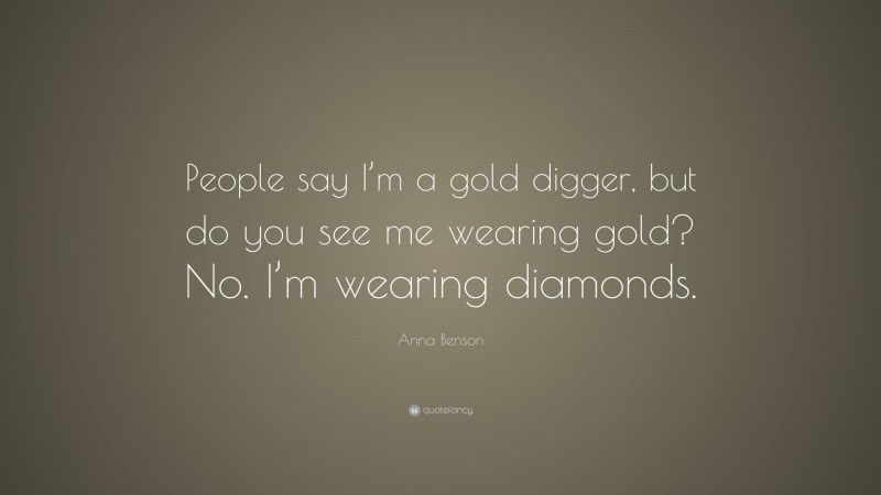 Anna Benson Quote: “People say I’m a gold digger, but do you see me wearing gold? No. I’m wearing diamonds.”