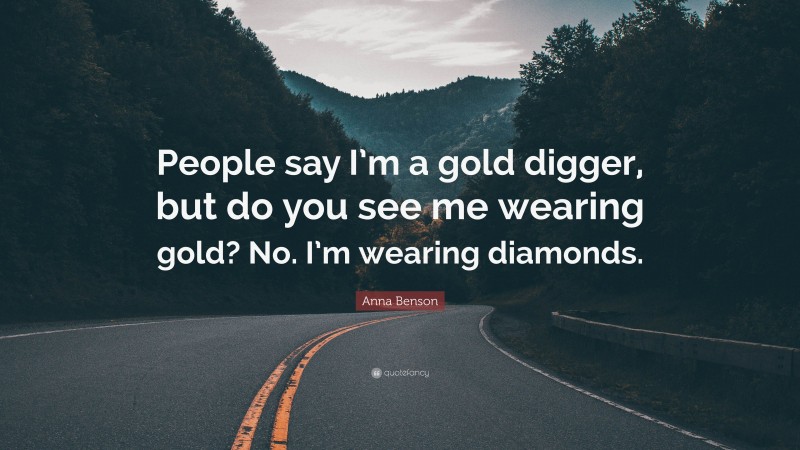 Anna Benson Quote: “People say I’m a gold digger, but do you see me wearing gold? No. I’m wearing diamonds.”