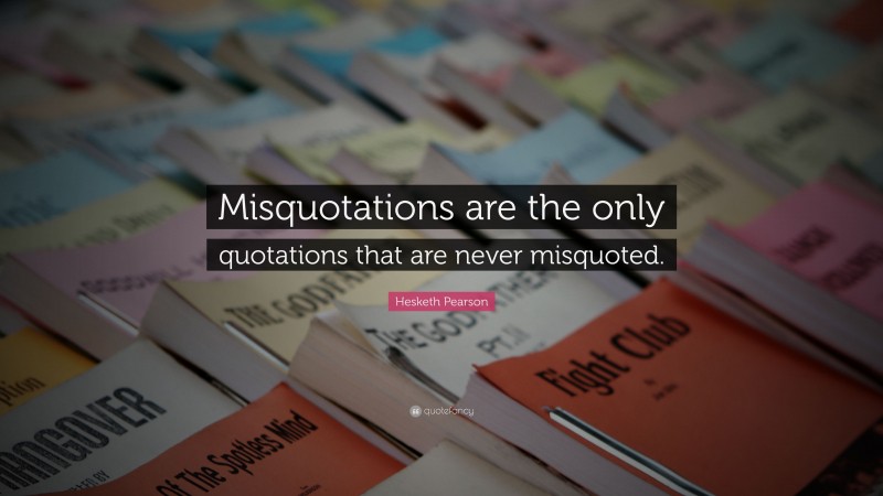 Hesketh Pearson Quote: “Misquotations are the only quotations that are never misquoted.”