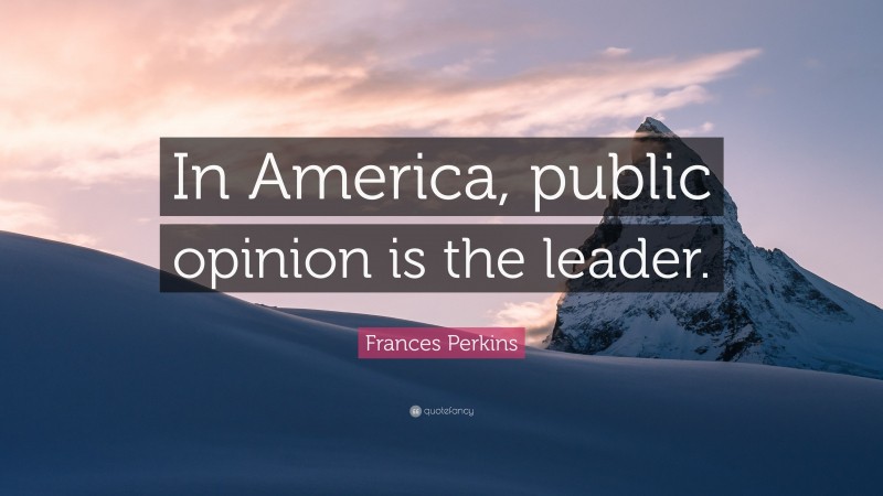 Frances Perkins Quote: “In America, public opinion is the leader.”