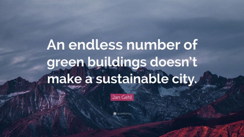 Jan Gehl Quote: “An endless number of green buildings doesn’t make a sustainable city.”
