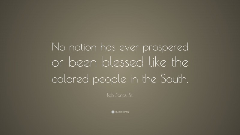 Bob Jones, Sr. Quote: “No nation has ever prospered or been blessed like the colored people in the South.”
