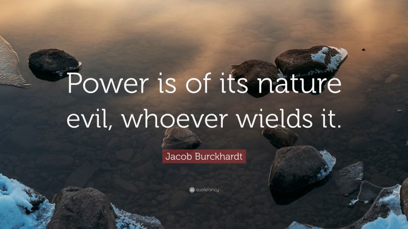 Jacob Burckhardt Quote: “Power is of its nature evil, whoever wields it.”