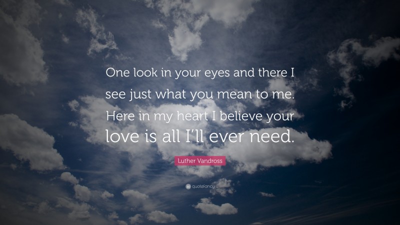 Luther Vandross Quote: “One look in your eyes and there I see just what you mean to me. Here in my heart I believe your love is all I’ll ever need.”