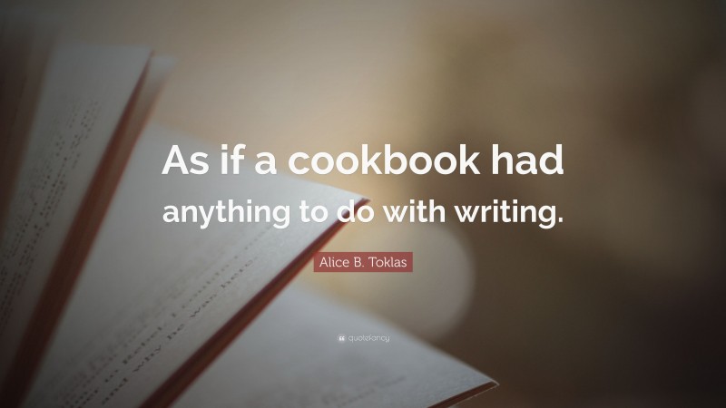 Alice B. Toklas Quote: “As if a cookbook had anything to do with writing.”