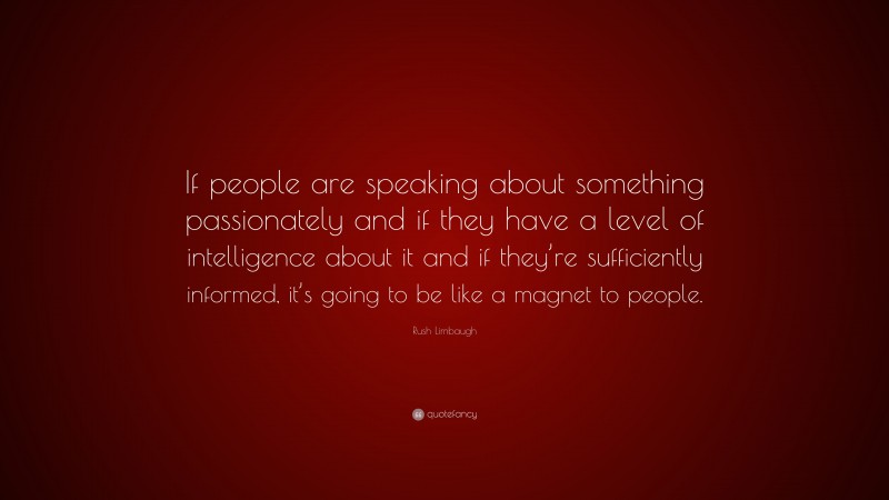 Rush Limbaugh Quote: “If people are speaking about something passionately and if they have a level of intelligence about it and if they’re sufficiently informed, it’s going to be like a magnet to people.”