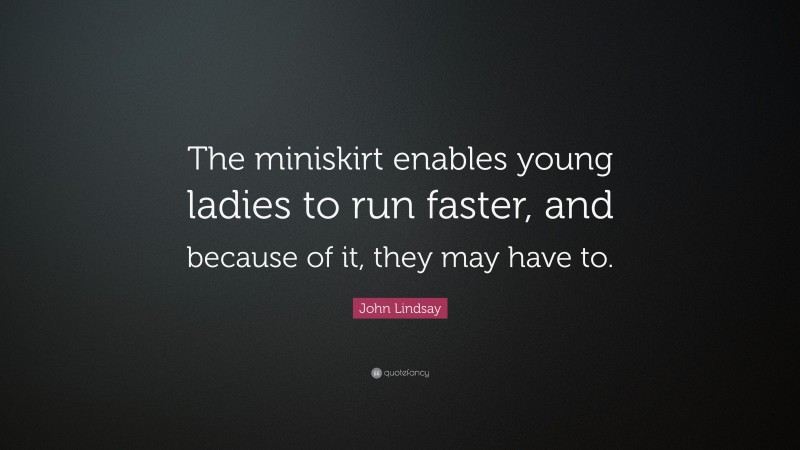 John Lindsay Quote: “The miniskirt enables young ladies to run faster, and because of it, they may have to.”
