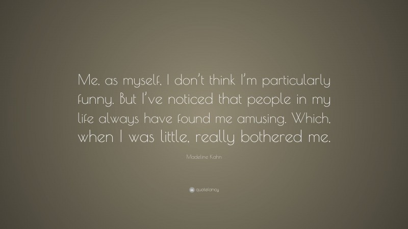 Madeline Kahn Quote: “Me, as myself, I don’t think I’m particularly funny. But I’ve noticed that people in my life always have found me amusing. Which, when I was little, really bothered me.”