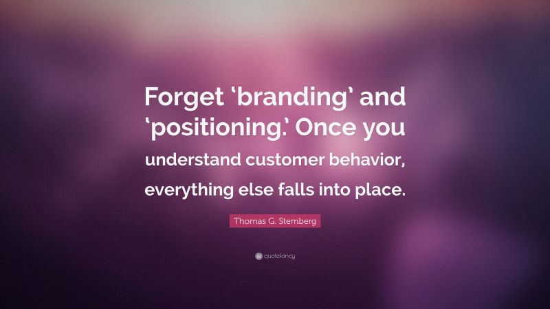 Thomas G. Stemberg Quote: “Forget ‘branding’ and ‘positioning.’ Once you understand customer behavior, everything else falls into place.”