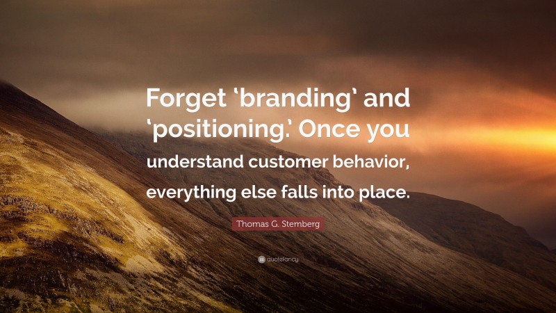 Thomas G. Stemberg Quote: “Forget ‘branding’ and ‘positioning.’ Once you understand customer behavior, everything else falls into place.”