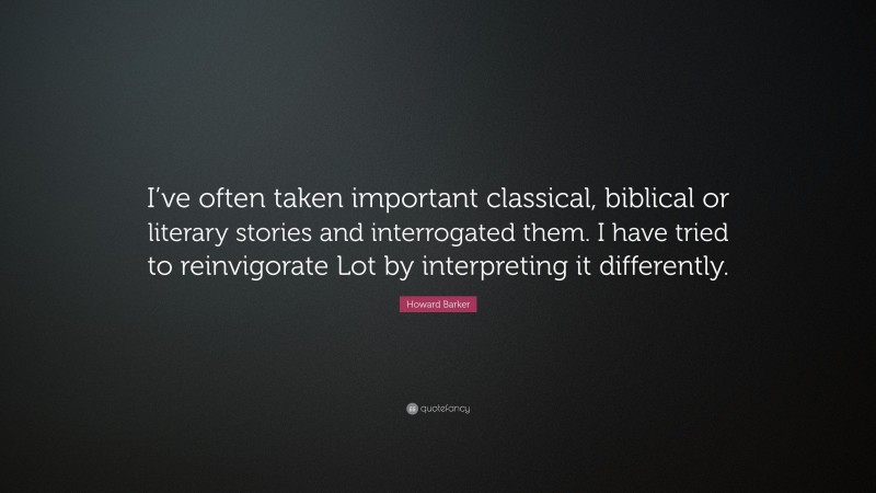Howard Barker Quote: “I’ve often taken important classical, biblical or literary stories and interrogated them. I have tried to reinvigorate Lot by interpreting it differently.”