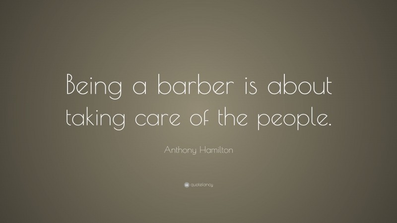 Anthony Hamilton Quote: “Being a barber is about taking care of the people.”