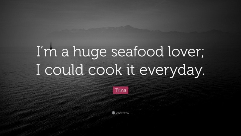 Trina Quote: “I’m a huge seafood lover; I could cook it everyday.”