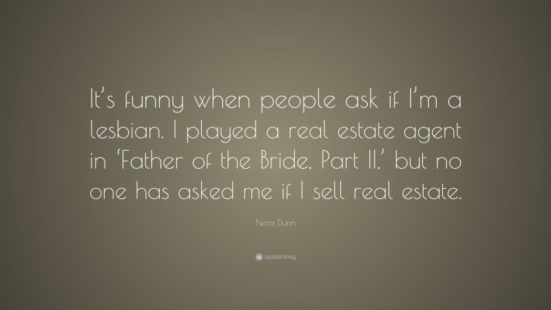 Nora Dunn Quote: “It’s funny when people ask if I’m a lesbian. I played a real estate agent in ‘Father of the Bride, Part II,’ but no one has asked me if I sell real estate.”