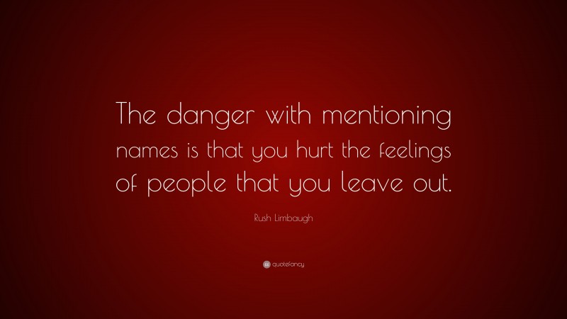 Rush Limbaugh Quote: “The danger with mentioning names is that you hurt the feelings of people that you leave out.”
