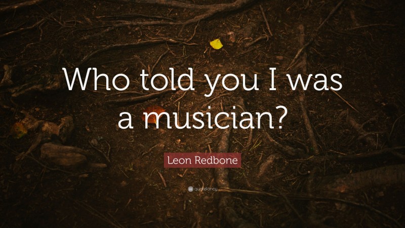Leon Redbone Quote: “Who told you I was a musician?”