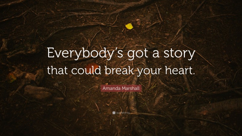 Amanda Marshall Quote: “Everybody’s got a story that could break your heart.”