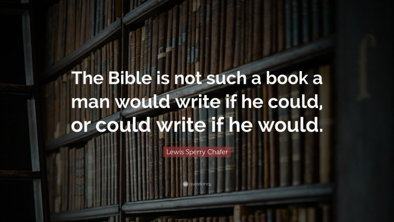 Lewis Sperry Chafer Quote: “The Bible is not such a book a man would write if he could, or could write if he would.”