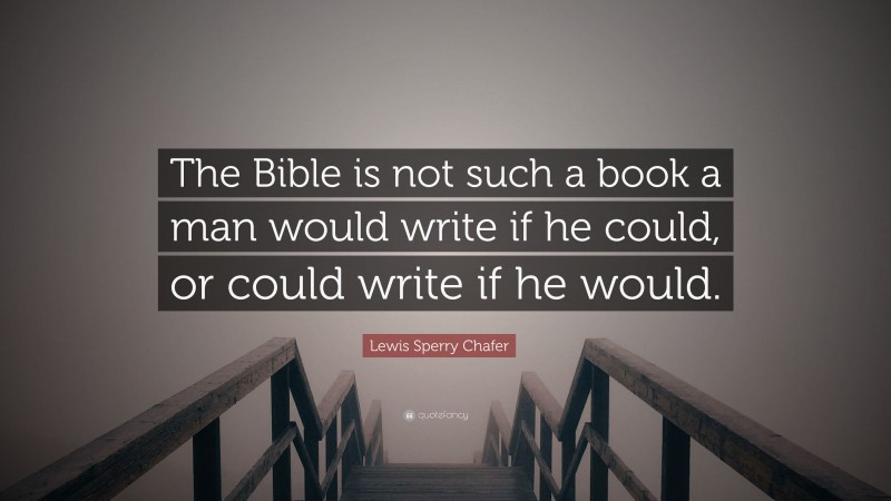 Lewis Sperry Chafer Quote: “The Bible is not such a book a man would write if he could, or could write if he would.”
