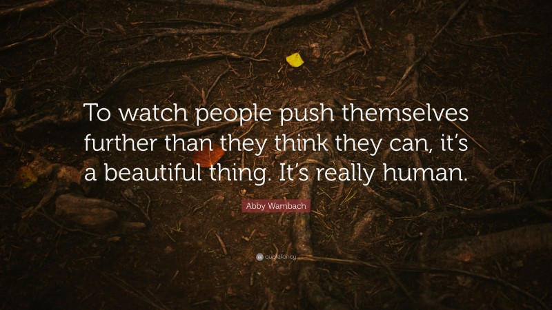 Abby Wambach Quote: “To watch people push themselves further than they think they can, it’s a beautiful thing. It’s really human.”