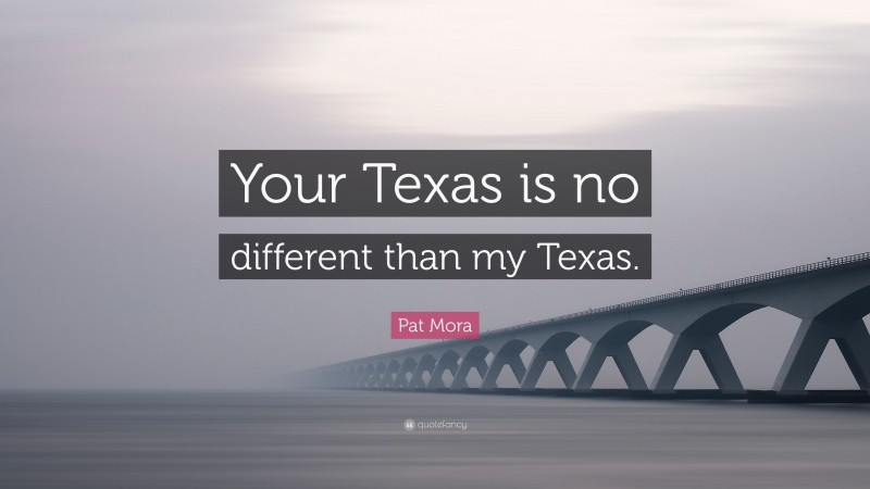Pat Mora Quote: “Your Texas is no different than my Texas.”