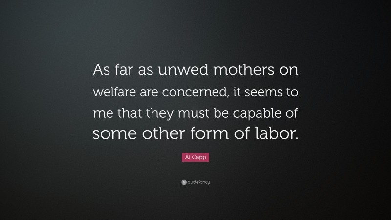 Al Capp Quote: “As far as unwed mothers on welfare are concerned, it seems to me that they must be capable of some other form of labor.”