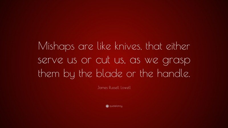 James Russell Lowell Quote: “Mishaps are like knives, that either serve us or cut us, as we grasp them by the blade or the handle.”